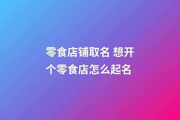 零食店铺取名 想开个零食店怎么起名-第1张-店铺起名-玄机派